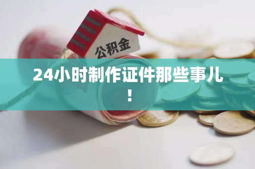 泾县24小时制作证件那些事儿！